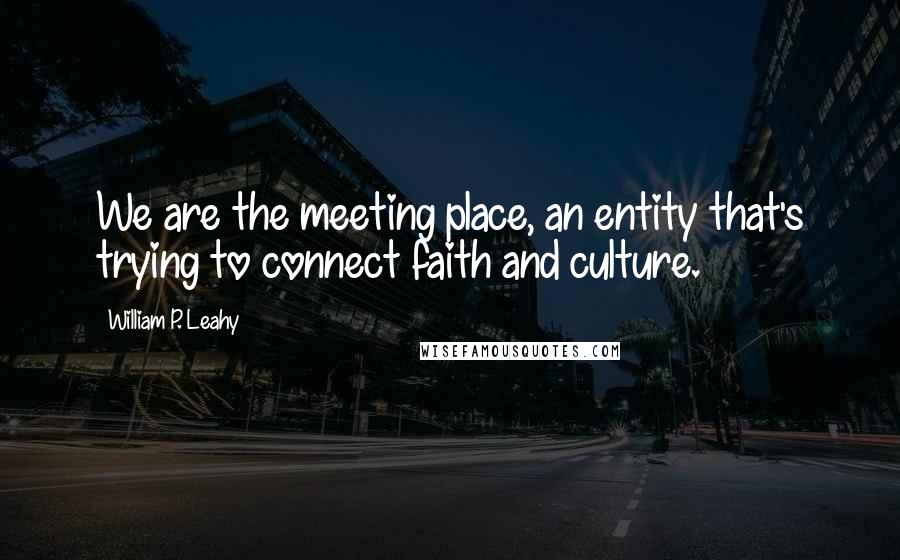 William P. Leahy Quotes: We are the meeting place, an entity that's trying to connect faith and culture.