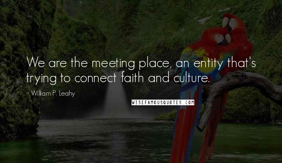 William P. Leahy Quotes: We are the meeting place, an entity that's trying to connect faith and culture.