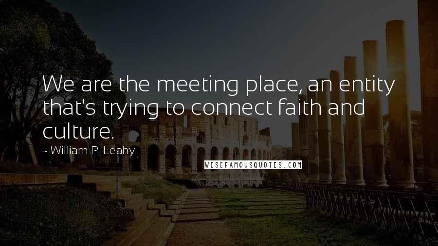 William P. Leahy Quotes: We are the meeting place, an entity that's trying to connect faith and culture.