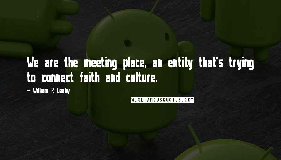 William P. Leahy Quotes: We are the meeting place, an entity that's trying to connect faith and culture.