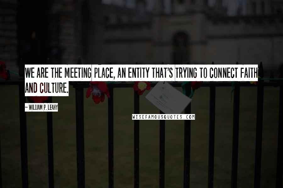 William P. Leahy Quotes: We are the meeting place, an entity that's trying to connect faith and culture.