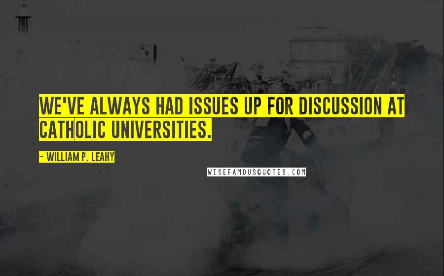 William P. Leahy Quotes: We've always had issues up for discussion at Catholic universities.