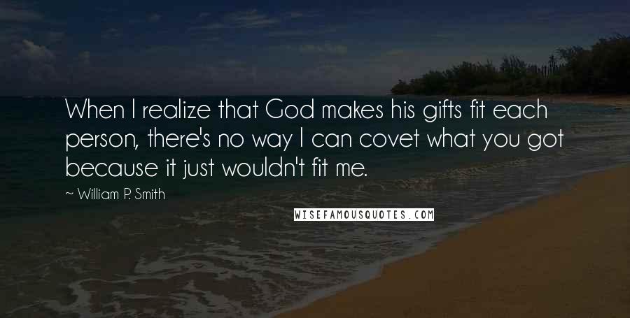 William P. Smith Quotes: When I realize that God makes his gifts fit each person, there's no way I can covet what you got because it just wouldn't fit me.