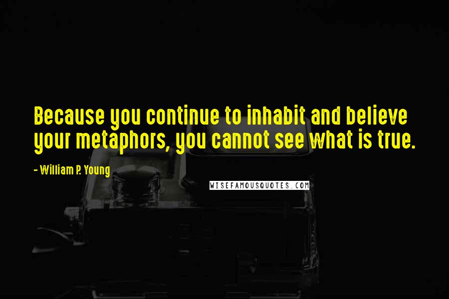 William P. Young Quotes: Because you continue to inhabit and believe your metaphors, you cannot see what is true.