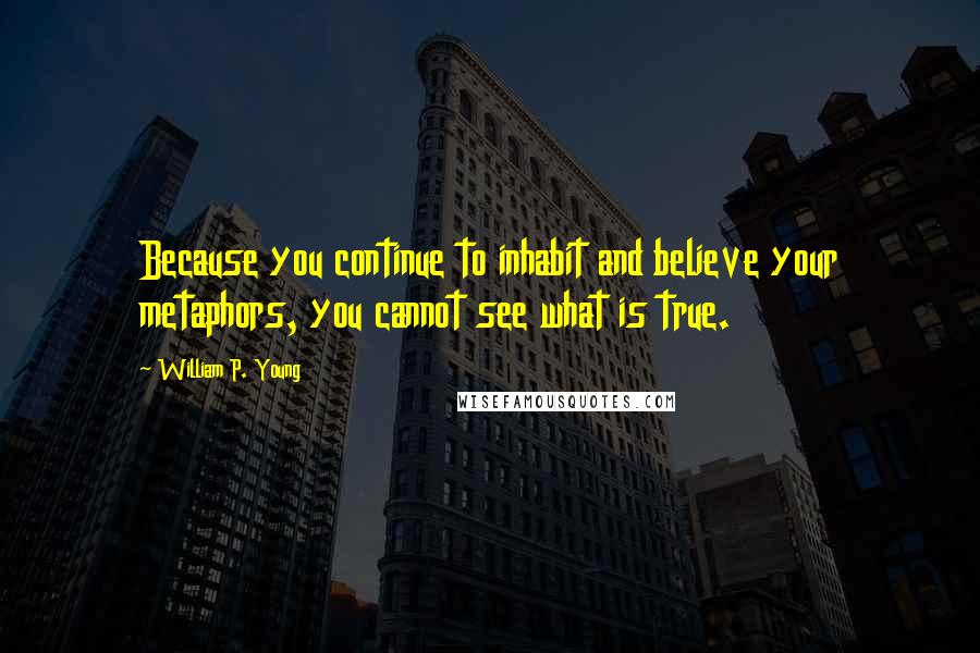 William P. Young Quotes: Because you continue to inhabit and believe your metaphors, you cannot see what is true.