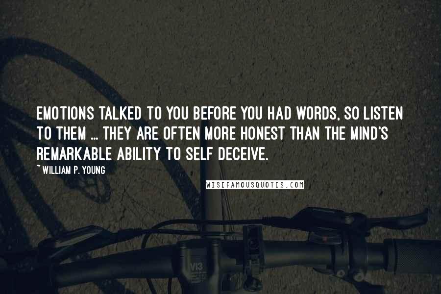 William P. Young Quotes: Emotions talked to you before you had words, so listen to them ... they are often more honest than the mind's remarkable ability to self deceive.