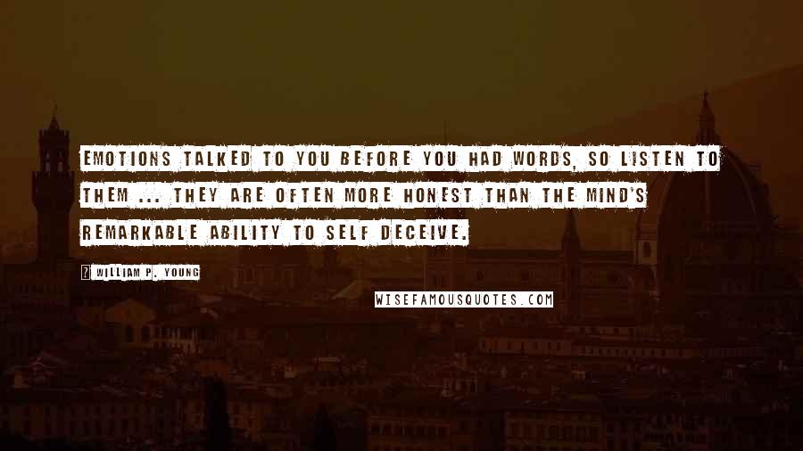 William P. Young Quotes: Emotions talked to you before you had words, so listen to them ... they are often more honest than the mind's remarkable ability to self deceive.