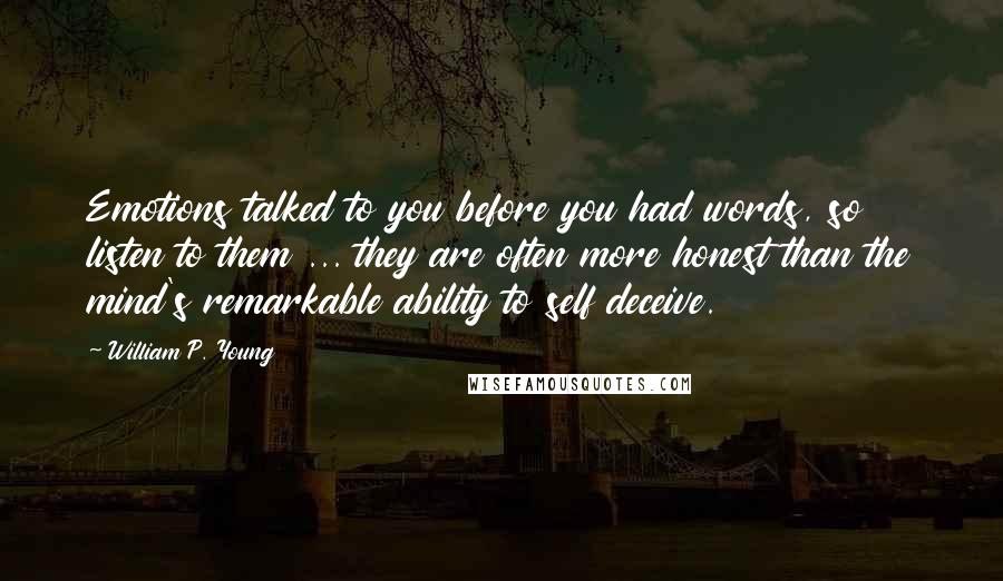 William P. Young Quotes: Emotions talked to you before you had words, so listen to them ... they are often more honest than the mind's remarkable ability to self deceive.