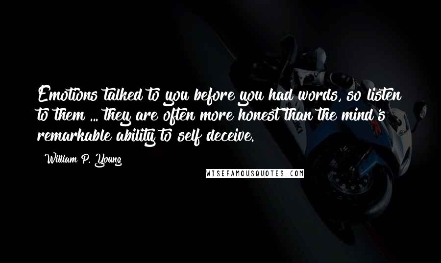 William P. Young Quotes: Emotions talked to you before you had words, so listen to them ... they are often more honest than the mind's remarkable ability to self deceive.