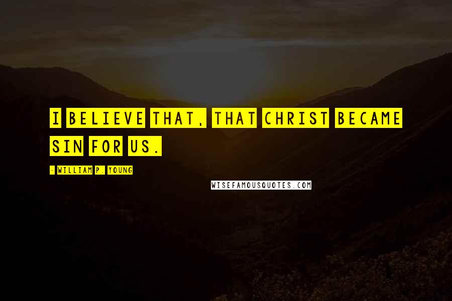 William P. Young Quotes: I believe that, that Christ became sin for us.