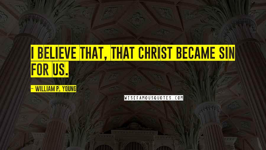 William P. Young Quotes: I believe that, that Christ became sin for us.