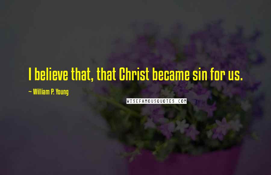 William P. Young Quotes: I believe that, that Christ became sin for us.