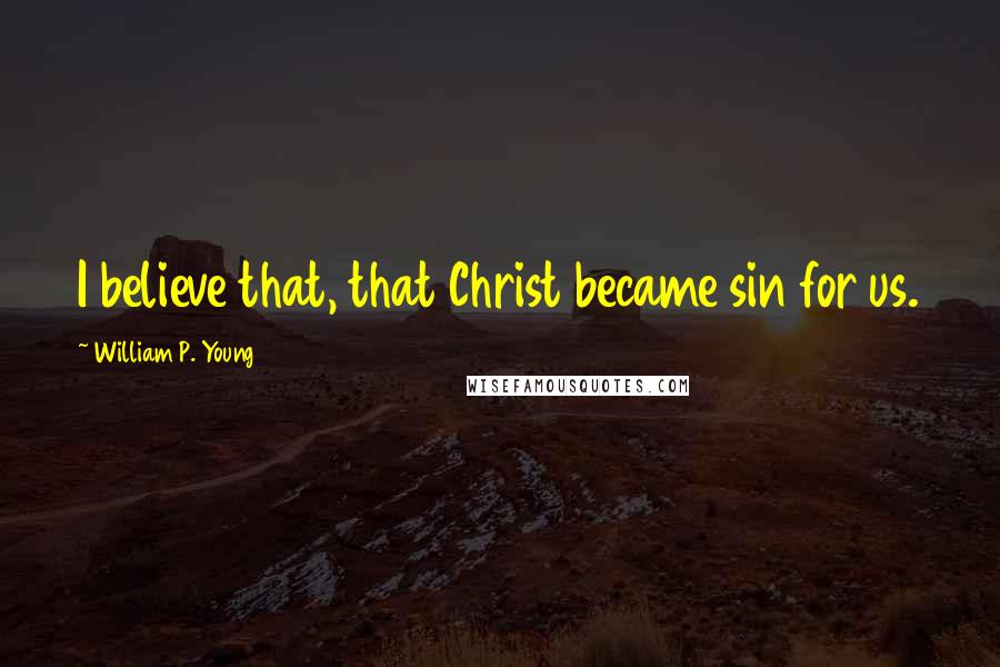 William P. Young Quotes: I believe that, that Christ became sin for us.