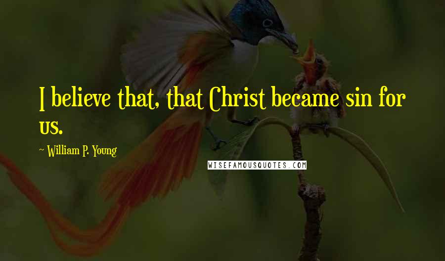 William P. Young Quotes: I believe that, that Christ became sin for us.