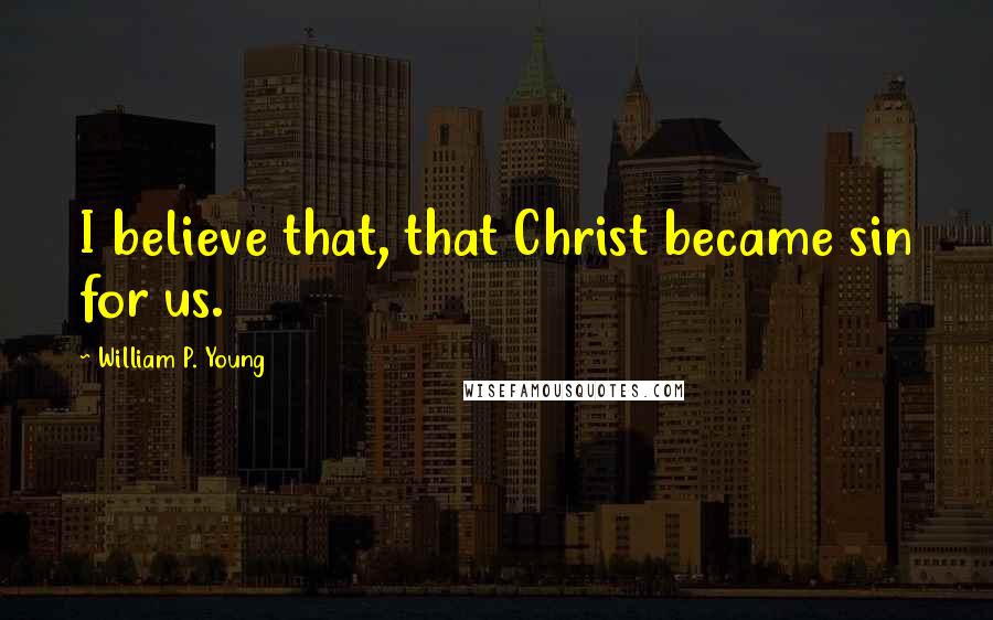 William P. Young Quotes: I believe that, that Christ became sin for us.