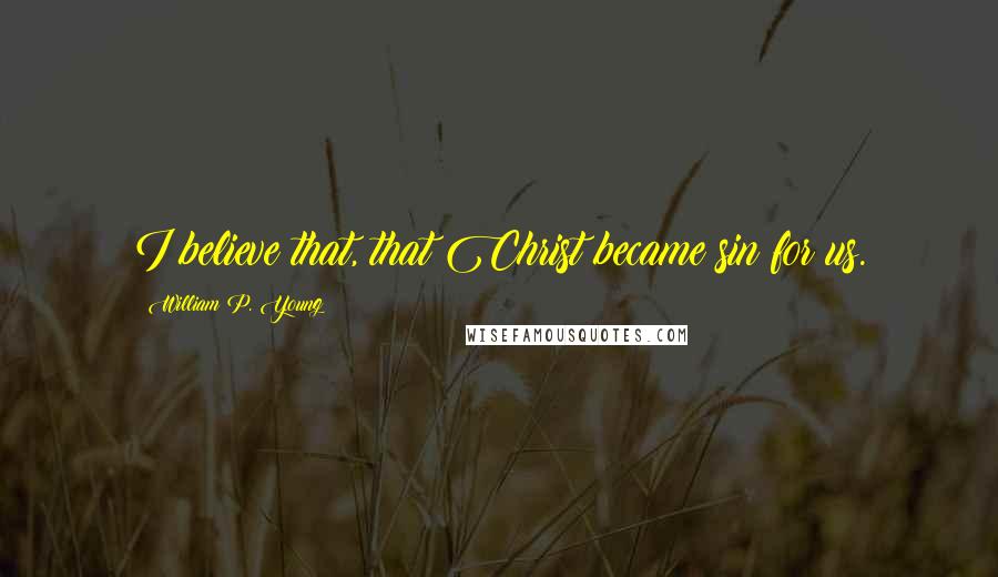 William P. Young Quotes: I believe that, that Christ became sin for us.
