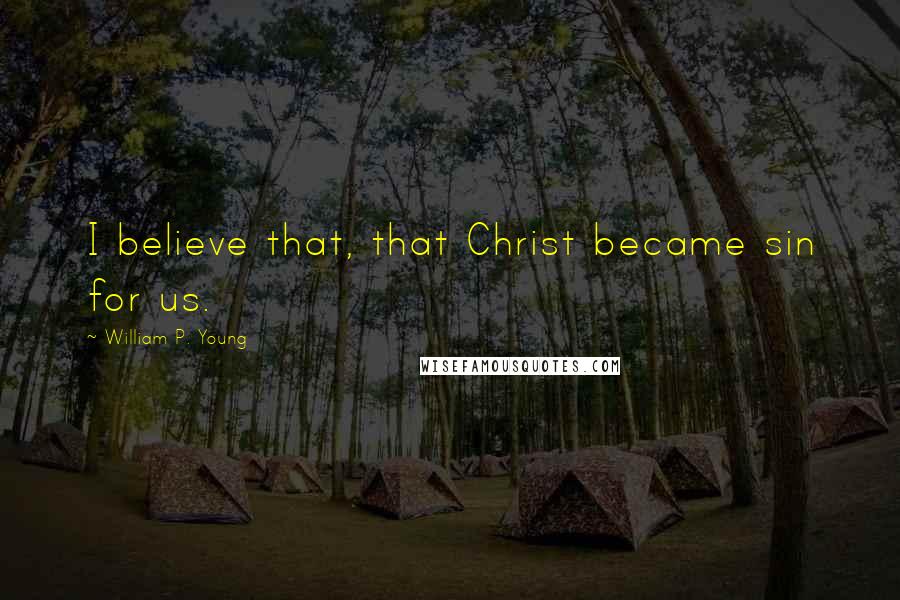William P. Young Quotes: I believe that, that Christ became sin for us.