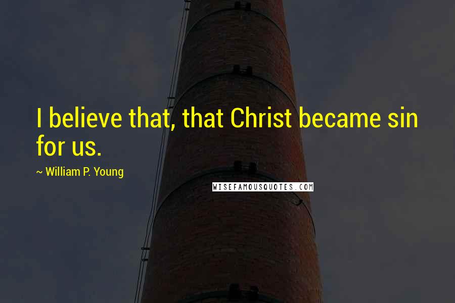 William P. Young Quotes: I believe that, that Christ became sin for us.
