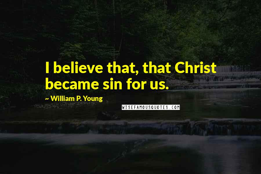 William P. Young Quotes: I believe that, that Christ became sin for us.