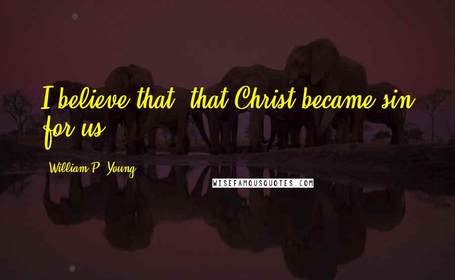 William P. Young Quotes: I believe that, that Christ became sin for us.