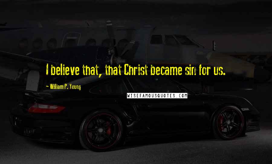 William P. Young Quotes: I believe that, that Christ became sin for us.