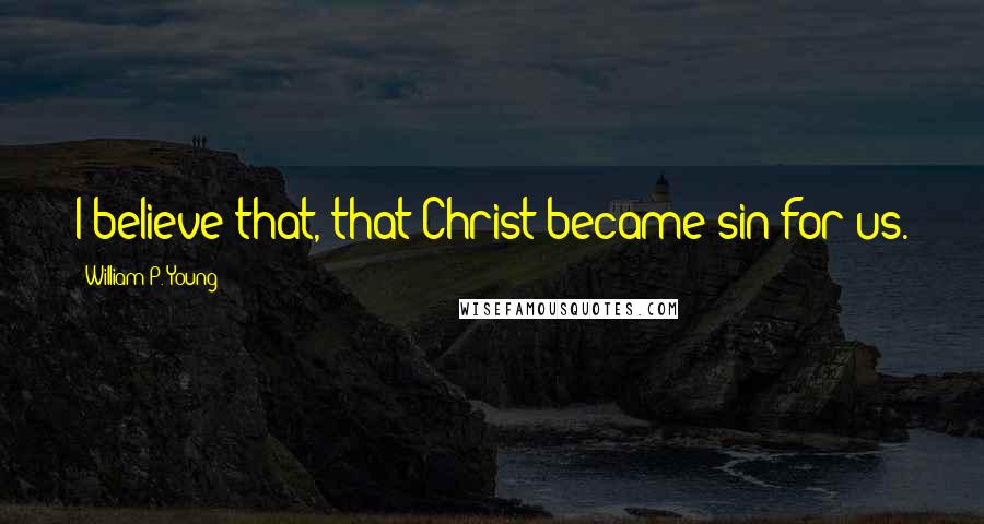 William P. Young Quotes: I believe that, that Christ became sin for us.