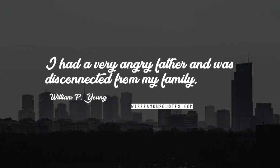 William P. Young Quotes: I had a very angry father and was disconnected from my family.