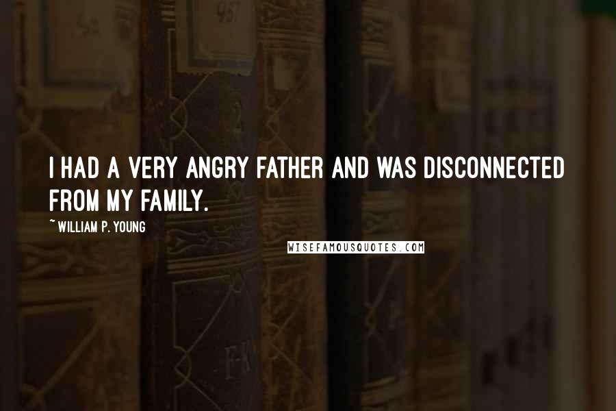 William P. Young Quotes: I had a very angry father and was disconnected from my family.