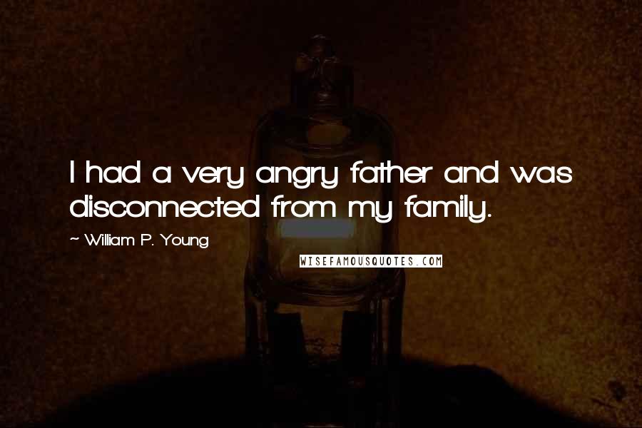 William P. Young Quotes: I had a very angry father and was disconnected from my family.