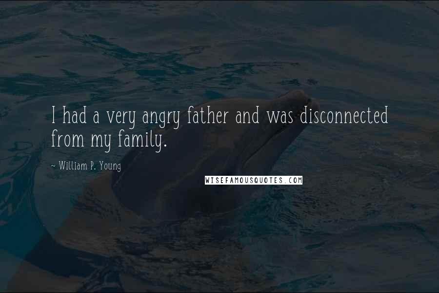 William P. Young Quotes: I had a very angry father and was disconnected from my family.