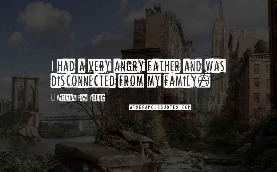 William P. Young Quotes: I had a very angry father and was disconnected from my family.