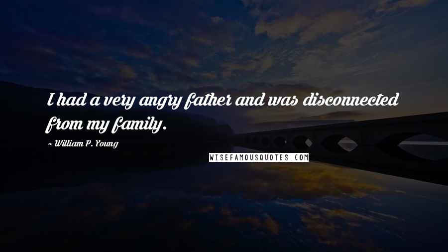 William P. Young Quotes: I had a very angry father and was disconnected from my family.