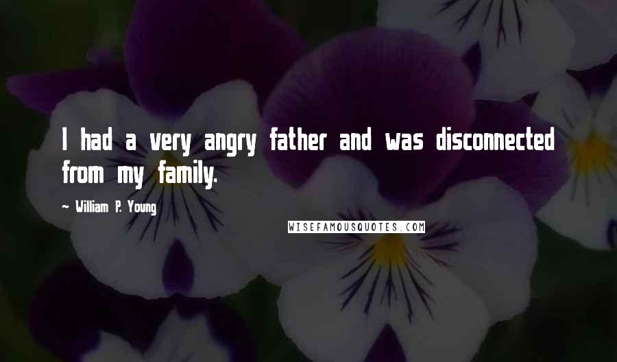 William P. Young Quotes: I had a very angry father and was disconnected from my family.