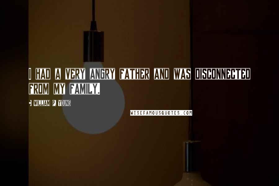 William P. Young Quotes: I had a very angry father and was disconnected from my family.