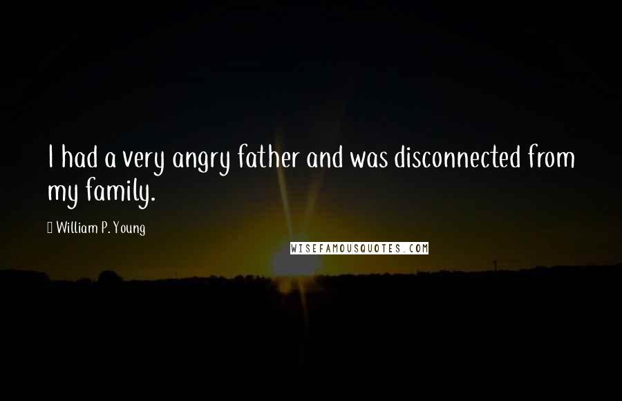 William P. Young Quotes: I had a very angry father and was disconnected from my family.