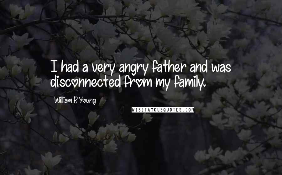 William P. Young Quotes: I had a very angry father and was disconnected from my family.