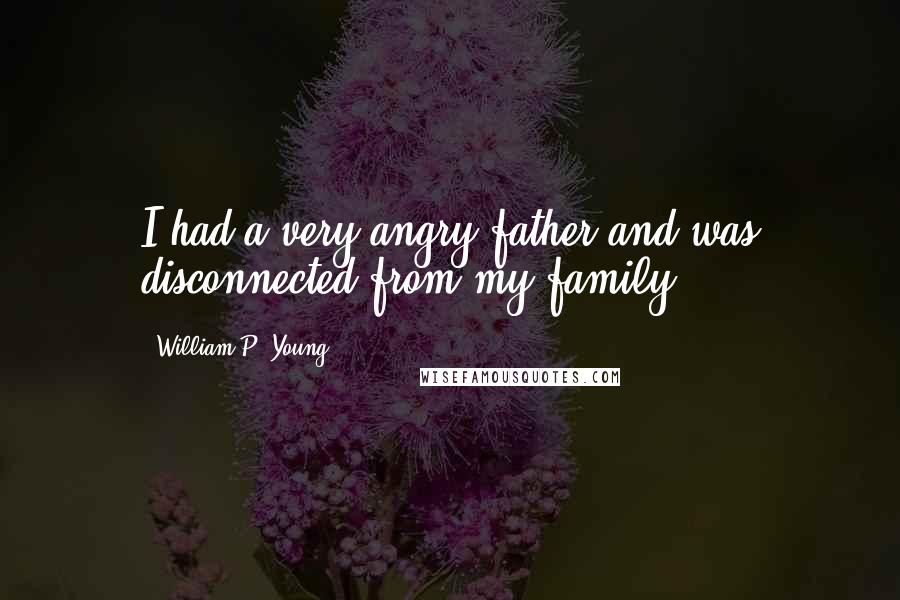 William P. Young Quotes: I had a very angry father and was disconnected from my family.