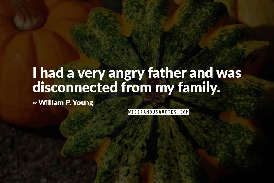 William P. Young Quotes: I had a very angry father and was disconnected from my family.