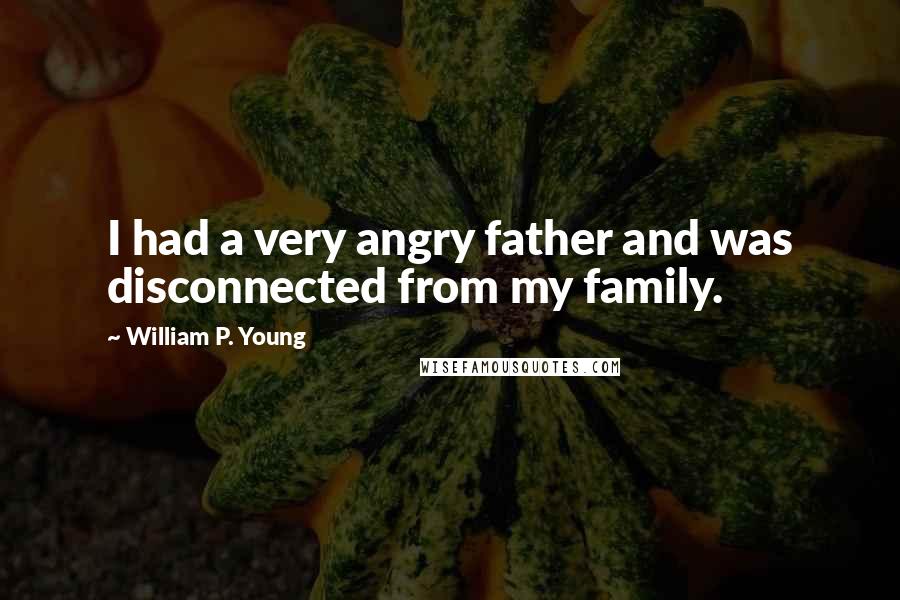 William P. Young Quotes: I had a very angry father and was disconnected from my family.