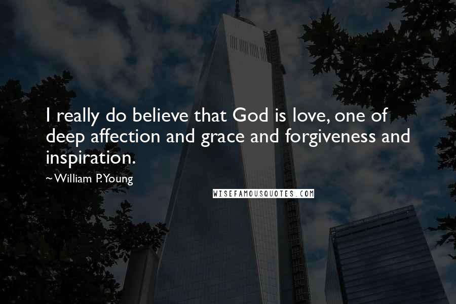 William P. Young Quotes: I really do believe that God is love, one of deep affection and grace and forgiveness and inspiration.