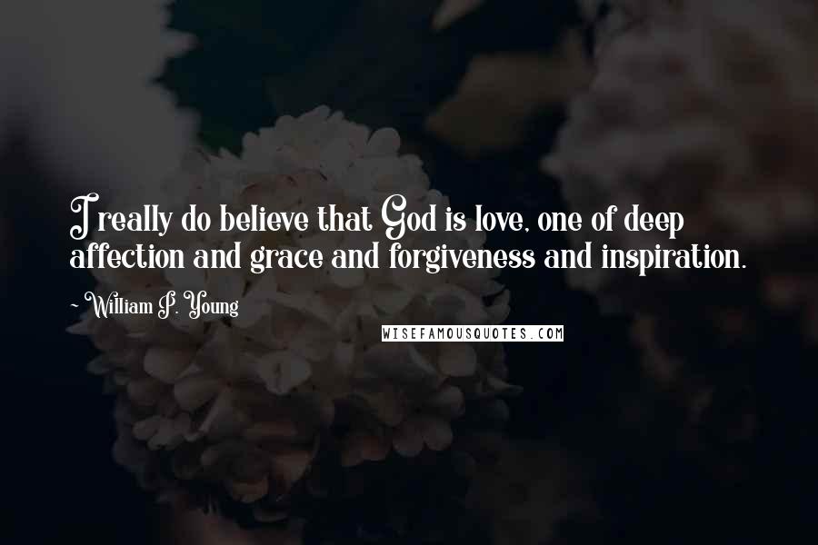 William P. Young Quotes: I really do believe that God is love, one of deep affection and grace and forgiveness and inspiration.