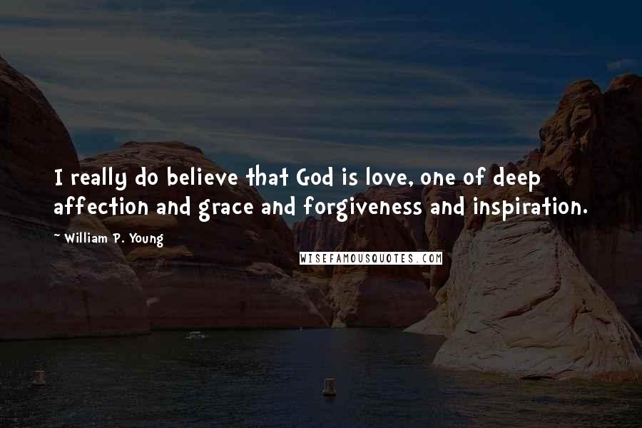 William P. Young Quotes: I really do believe that God is love, one of deep affection and grace and forgiveness and inspiration.