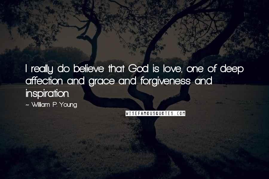 William P. Young Quotes: I really do believe that God is love, one of deep affection and grace and forgiveness and inspiration.