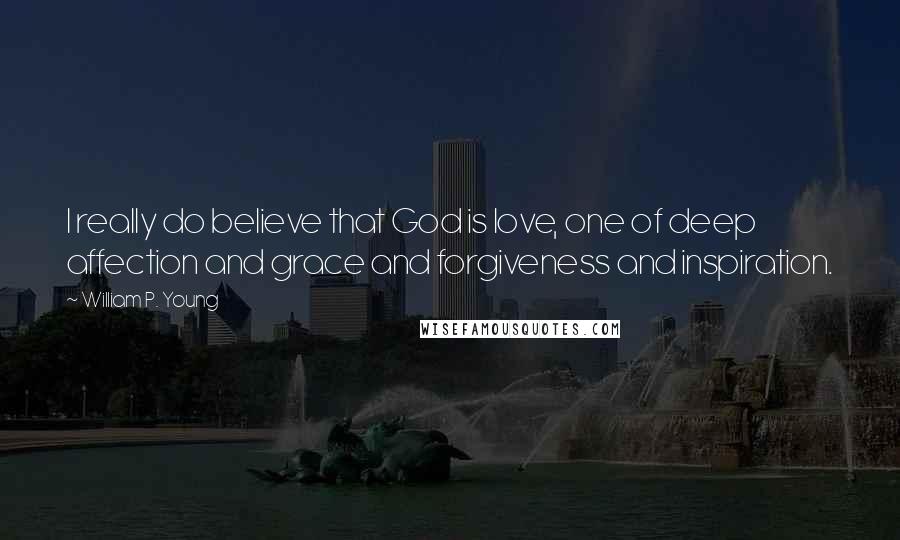 William P. Young Quotes: I really do believe that God is love, one of deep affection and grace and forgiveness and inspiration.