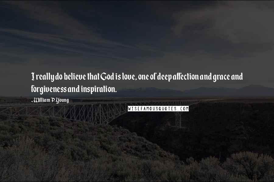 William P. Young Quotes: I really do believe that God is love, one of deep affection and grace and forgiveness and inspiration.