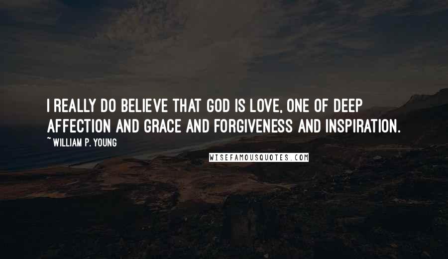 William P. Young Quotes: I really do believe that God is love, one of deep affection and grace and forgiveness and inspiration.