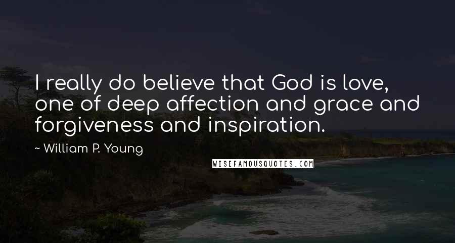 William P. Young Quotes: I really do believe that God is love, one of deep affection and grace and forgiveness and inspiration.