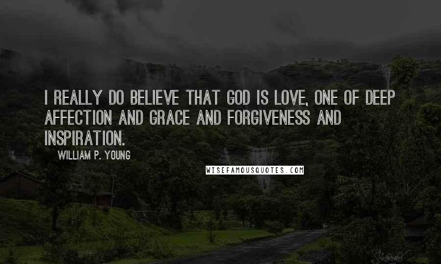 William P. Young Quotes: I really do believe that God is love, one of deep affection and grace and forgiveness and inspiration.