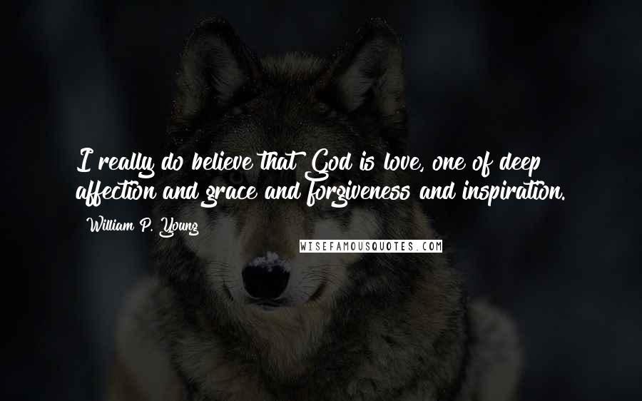 William P. Young Quotes: I really do believe that God is love, one of deep affection and grace and forgiveness and inspiration.