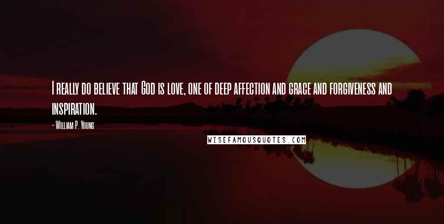 William P. Young Quotes: I really do believe that God is love, one of deep affection and grace and forgiveness and inspiration.